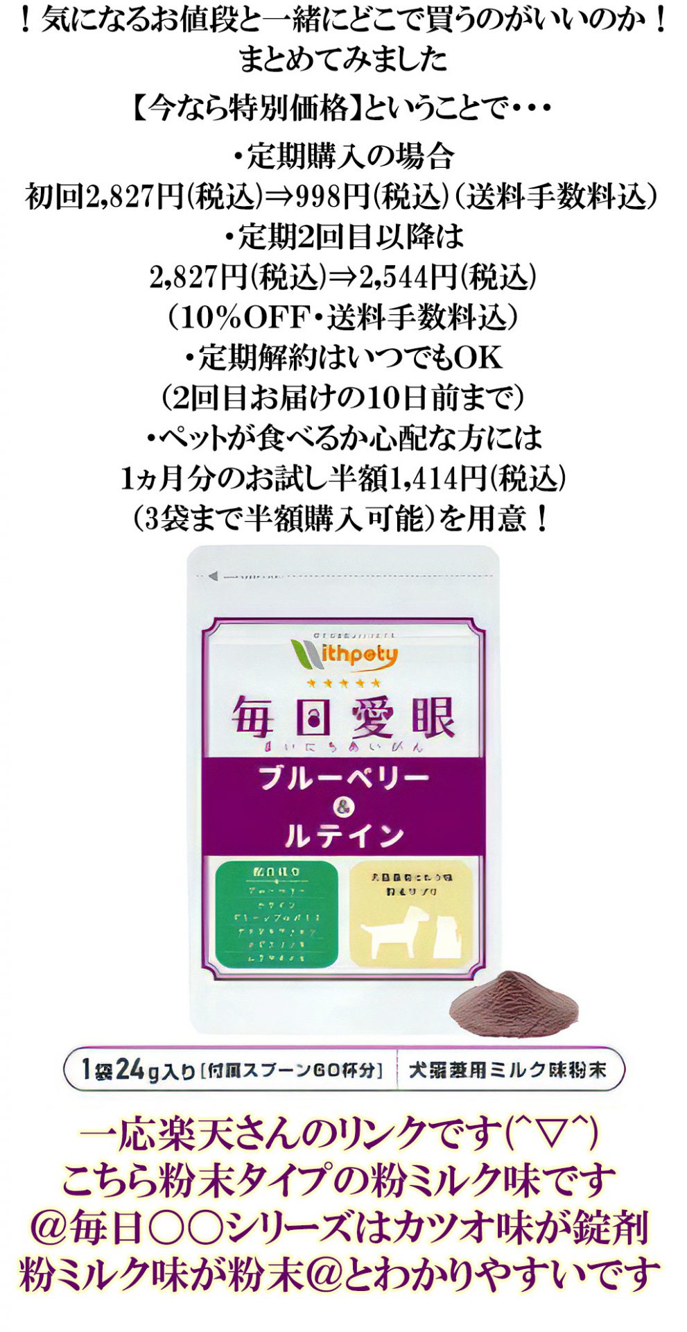 ！気になるお値段と一緒にどこで買うのがいいのか！まとめてみました。

結論から言うと、＠公式サイト＠です


【今なら特別価格】ということで・・・

[ ・定期購入の場合、初回2,827円(税込)⇒998円(税込)（送料手数料込）
・定期２回目以降は2,827円(税込)⇒2,544円(税込)（１０％ＯＦＦ・送料手数料込）
・定期解約はいつでもＯＫ（２回目お届けの１０日前まで）
・ペットが食べるか心配な方には、１ヵ月分のお試し半額1,414円(税込)（3袋まで半額購入可能）を用意！ ]
一応楽天さんのリンクです(^▽^)
こちら粉末タイプの粉ミルク味です

＠毎日〇〇シリーズはカツオ味が錠剤
粉ミルク味が粉末＠とわかりやすいですね♪


ぜひ試してみてニャン(=^・^=)
